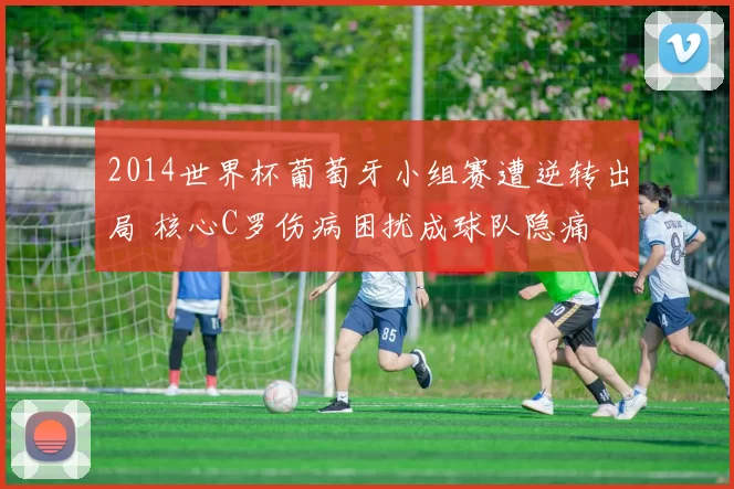 2014世界杯葡萄牙小组赛遭逆转出局 核心C罗伤病困扰成球队隐痛