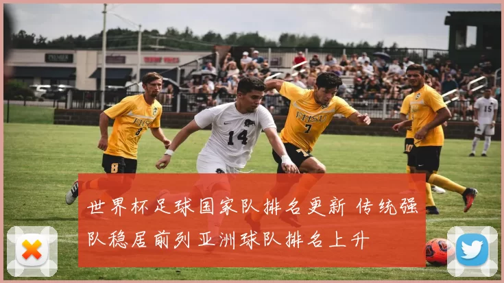 世界杯足球国家队排名更新 传统强队稳居前列亚洲球队排名上升