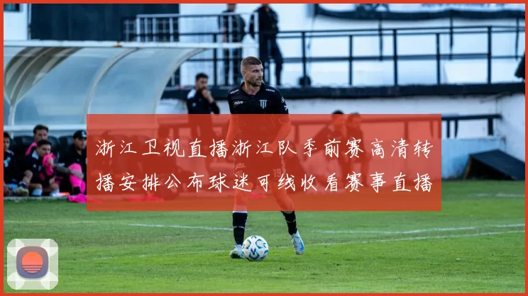 浙江卫视直播浙江队季前赛高清转播安排公布球迷可线收看赛事直播