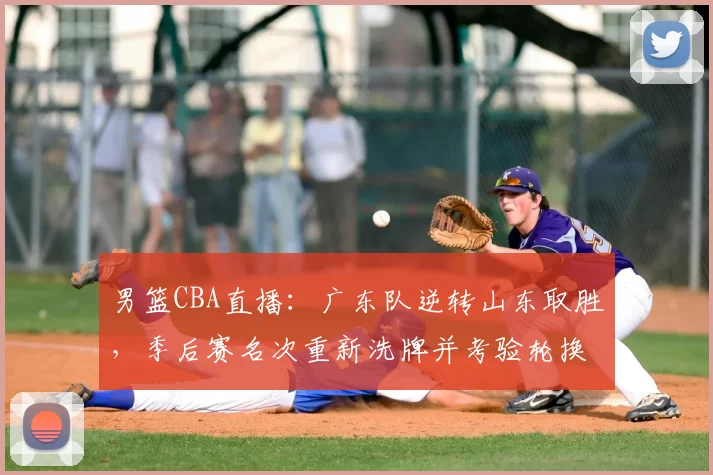 男篮CBA直播：广东队逆转山东取胜，季后赛名次重新洗牌并考验轮换深度