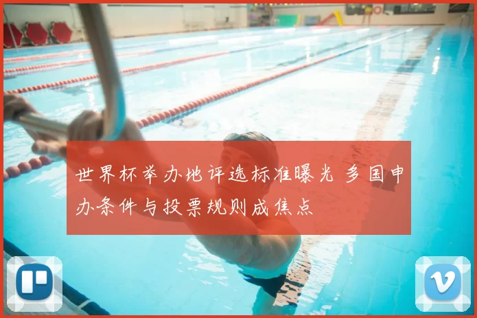 世界杯举办地评选标准曝光 多国申办条件与投票规则成焦点