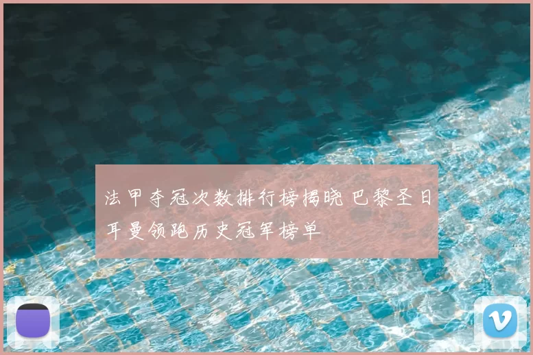 法甲夺冠次数排行榜揭晓 巴黎圣日耳曼领跑历史冠军榜单