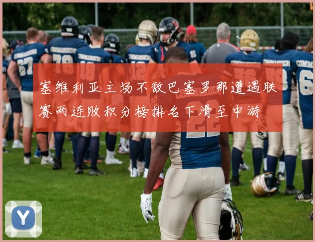 塞维利亚主场不敌巴塞罗那遭遇联赛两连败积分榜排名下滑至中游