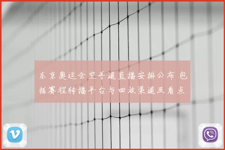 东京奥运会空手道直播安排公布 包括赛程转播平台与回放渠道及看点