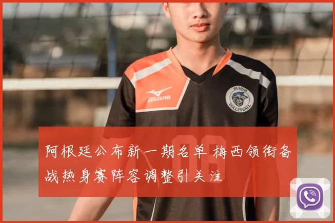 阿根廷公布新一期名单 梅西领衔备战热身赛阵容调整引关注