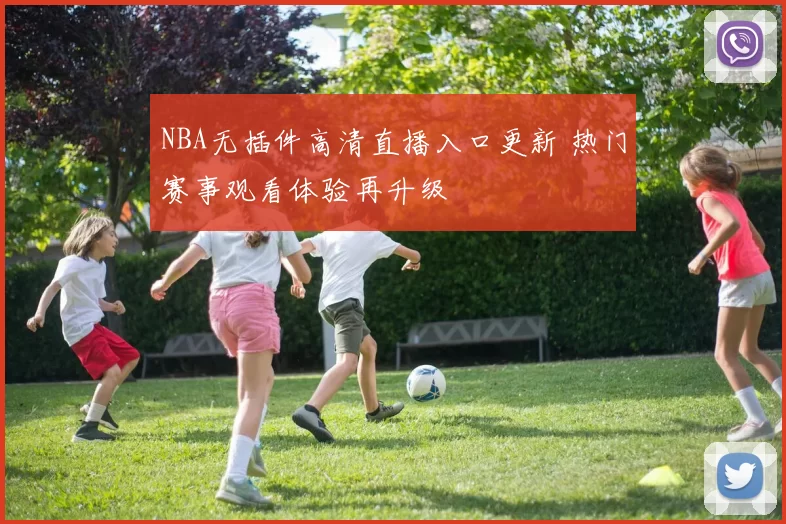 NBA无插件高清直播入口更新 热门赛事观看体验再升级