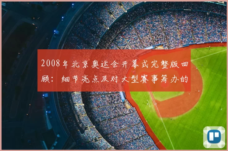 2008年北京奥运会开幕式完整版回顾：细节亮点及对大型赛事筹办的启示