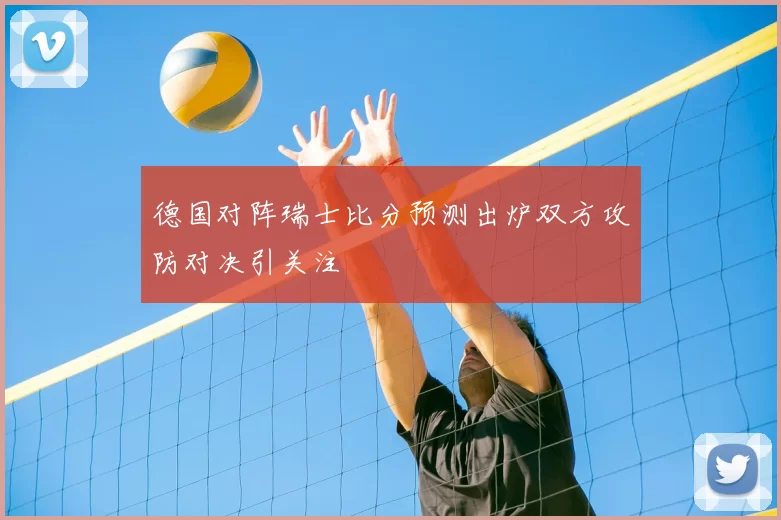 德国对阵瑞士比分预测出炉双方攻防对决引关注