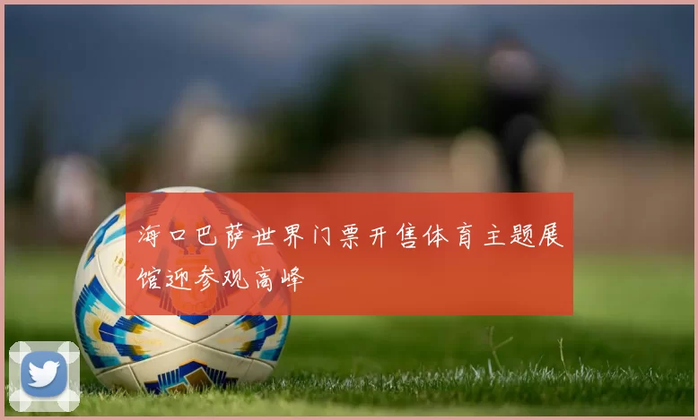 海口巴萨世界门票开售体育主题展馆迎参观高峰