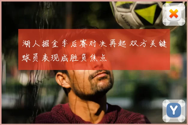 湖人掘金季后赛对决再起 双方关键球员表现成胜负焦点