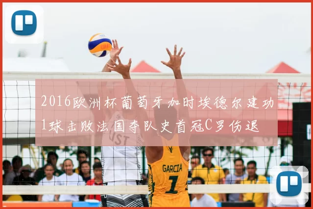 2016欧洲杯葡萄牙加时埃德尔建功1球击败法国夺队史首冠C罗伤退