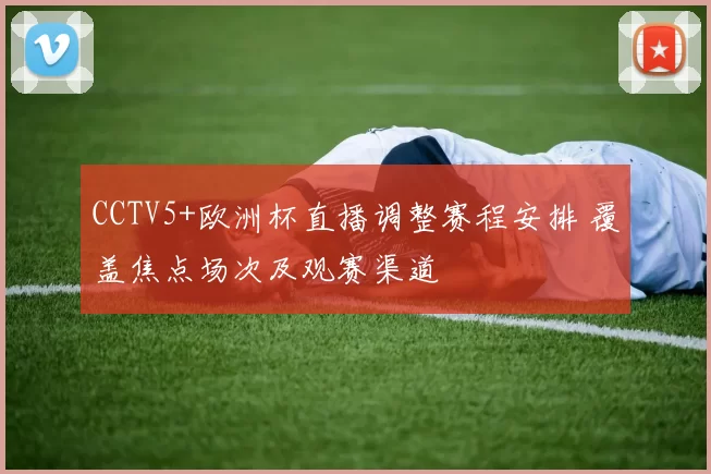 CCTV5+欧洲杯直播调整赛程安排 覆盖焦点场次及观赛渠道