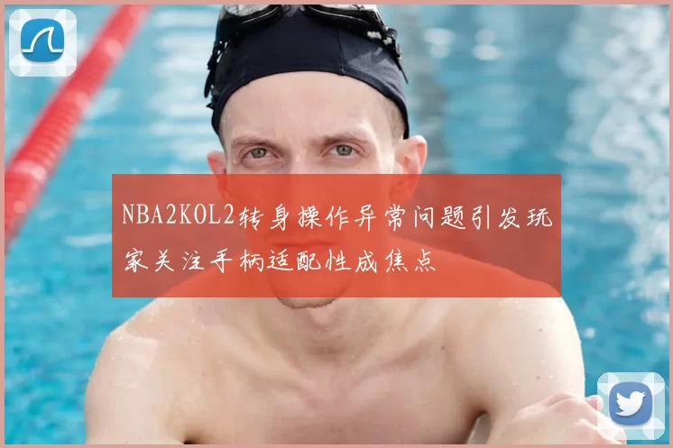 NBA2KOL2转身操作异常问题引发玩家关注手柄适配性成焦点