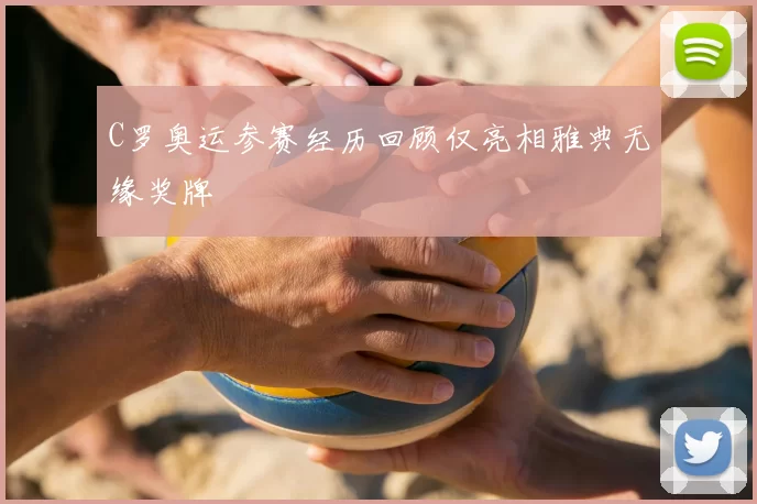 C罗奥运参赛经历回顾仅亮相雅典无缘奖牌