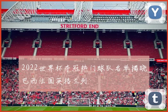 2022世界杯夺冠热门球队名单揭晓巴西法国英格兰列