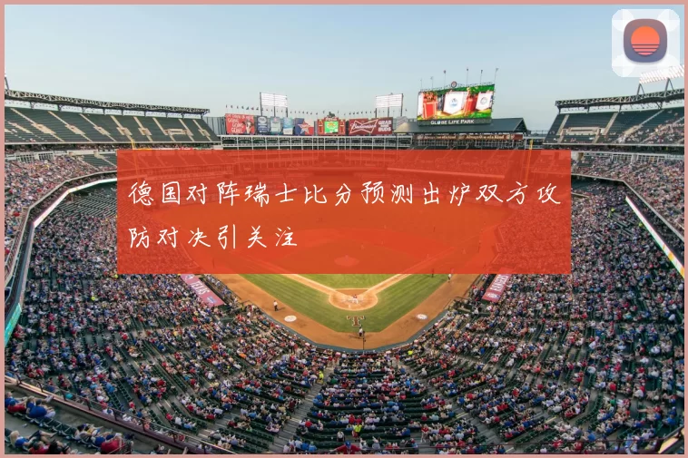 德国对阵瑞士比分预测出炉双方攻防对决引关注