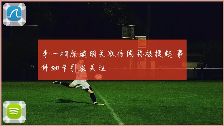 李一桐陈道明关联传闻再被提起 事件细节引发关注