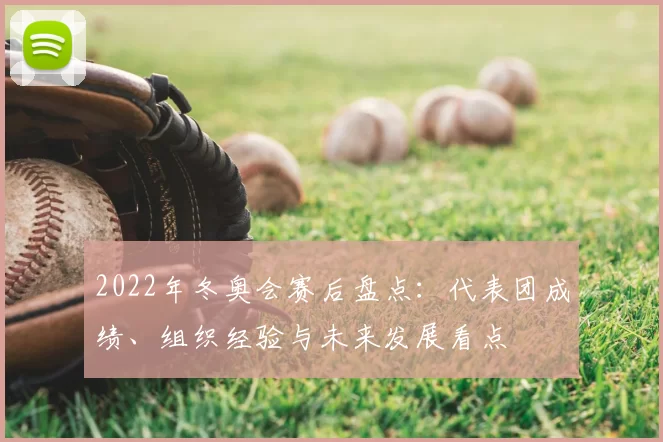 2022年冬奥会赛后盘点：代表团成绩、组织经验与未来发展看点