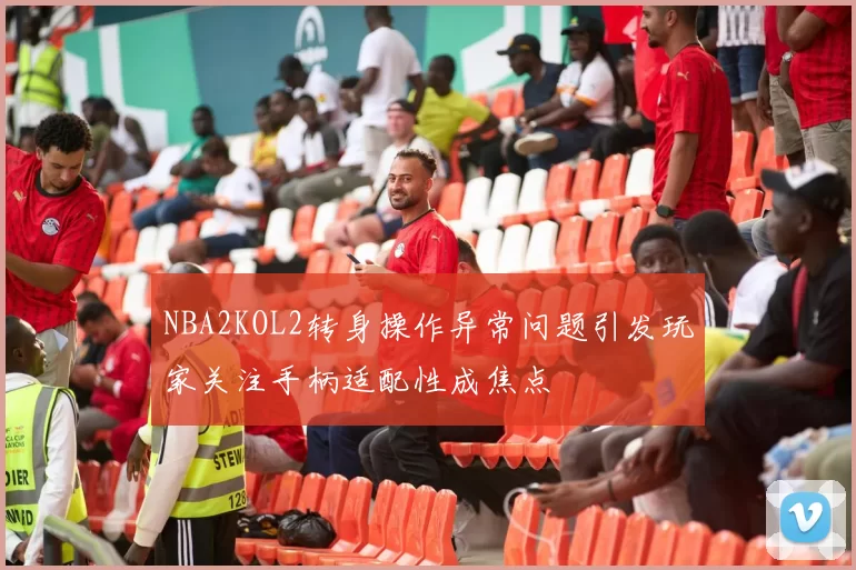 NBA2KOL2转身操作异常问题引发玩家关注手柄适配性成焦点