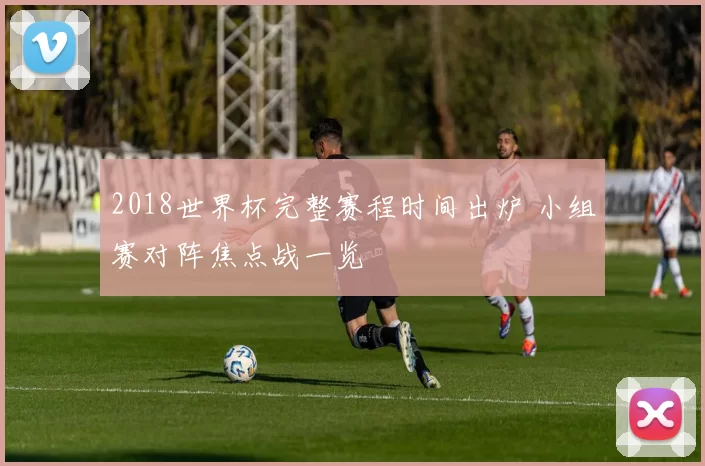 2018世界杯完整赛程时间出炉 小组赛对阵焦点战一览