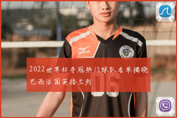 2022世界杯夺冠热门球队名单揭晓巴西法国英格兰列