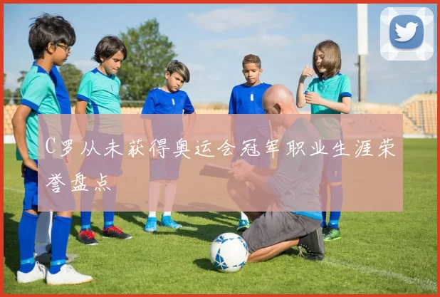 C罗从未获得奥运会冠军职业生涯荣誉盘点