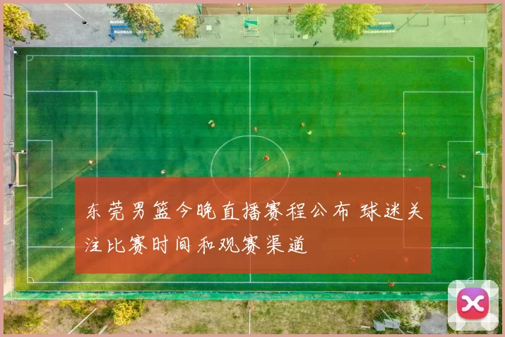 东莞男篮今晚直播赛程公布 球迷关注比赛时间和观赛渠道