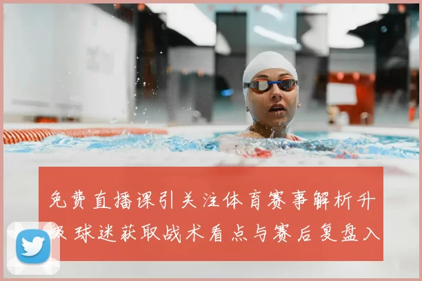 免费直播课引关注体育赛事解析升级 球迷获取战术看点与赛后复盘入口