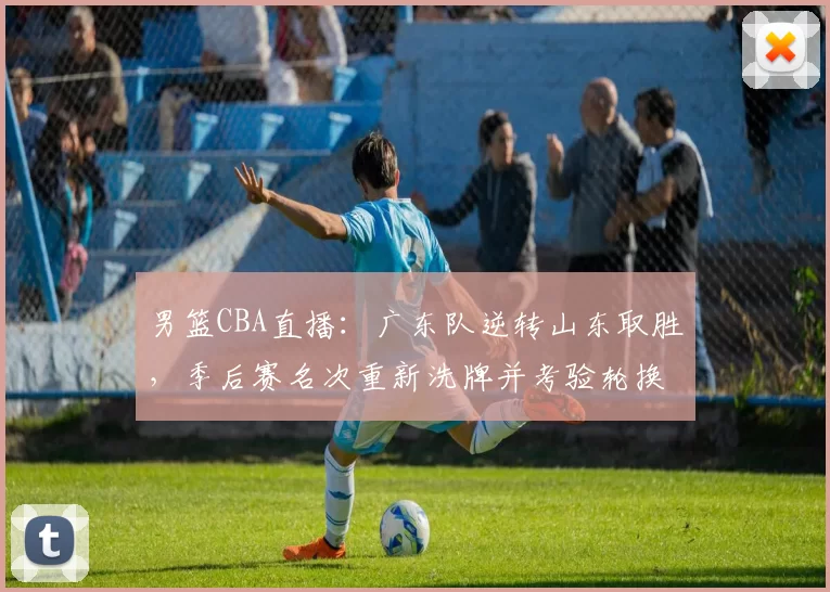 男篮CBA直播:广东队逆转山东取胜,季后赛名次重新洗牌并考验轮换深度