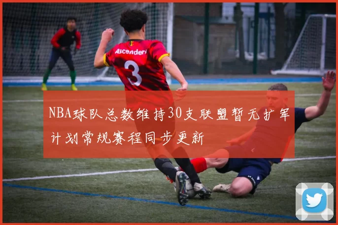 NBA球队总数维持30支联盟暂无扩军计划常规赛程同步更新