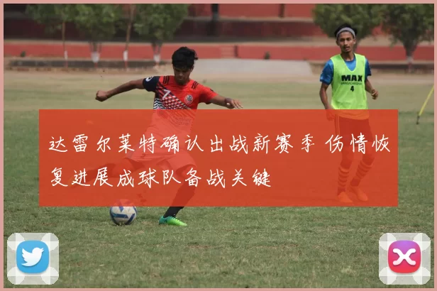达雷尔莱特确认出战新赛季 伤情恢复进展成球队备战关键