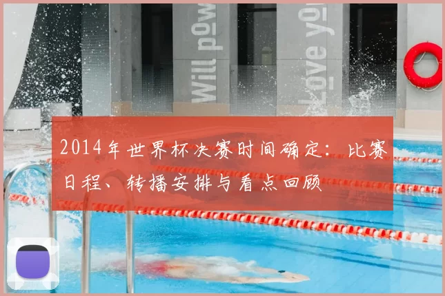 2014年世界杯决赛时间确定：比赛日程、转播安排与看点回顾