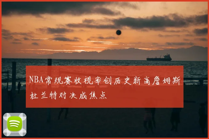 NBA常规赛收视率创历史新高詹姆斯杜兰特对决成焦点