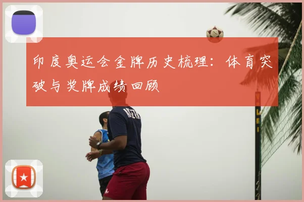 印度奥运会金牌历史梳理:体育突破与奖牌成绩回顾