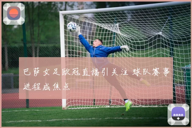 巴萨女足欧冠直播引关注 球队赛事进程成焦点