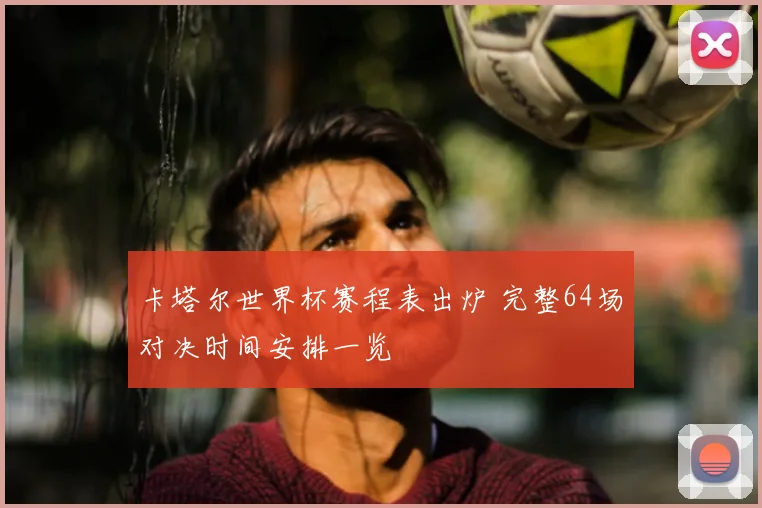 卡塔尔世界杯赛程表出炉 完整64场对决时间安排一览