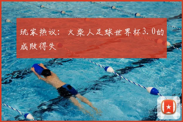 玩家热议：火柴人足球世界杯3.0的成败得失