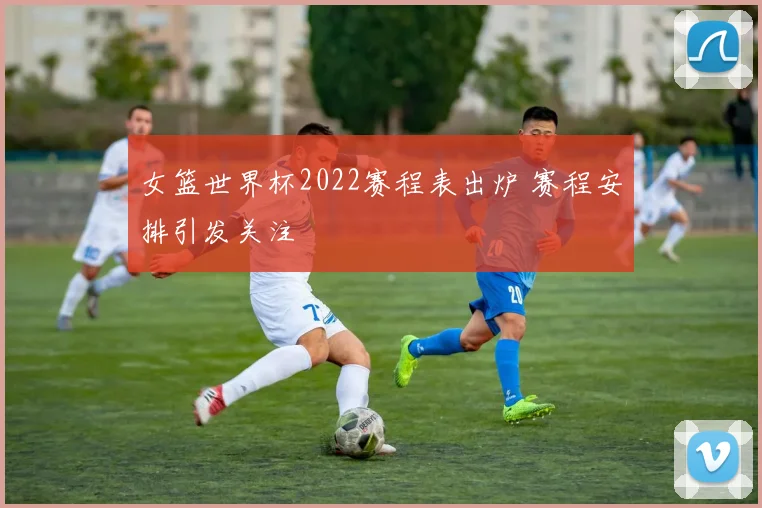 女篮世界杯2022赛程表出炉 赛程安排引发关注