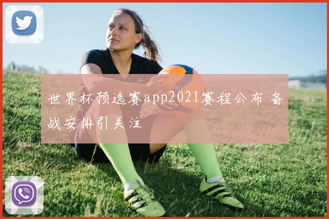 世界杯预选赛app2021赛程公布 备战安排引关注