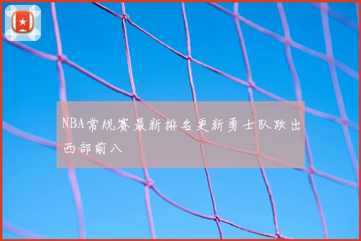 NBA常规赛最新排名更新勇士队跌出西部前八