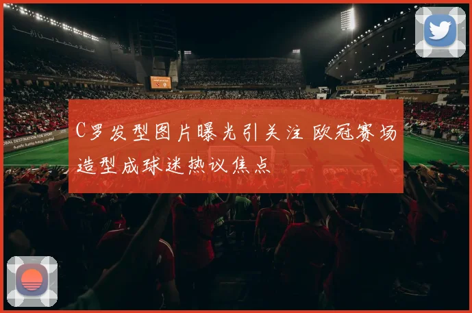 C罗发型图片曝光引关注 欧冠赛场造型成球迷热议焦点