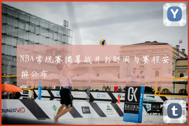 NBA常规赛揭幕战开打时间与赛程安排公布