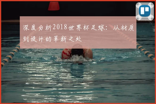 深度分析2018世界杯足球:从材质到设计的革新之处