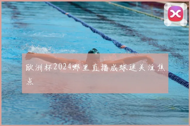 欧洲杯2024哪里直播成球迷关注焦点