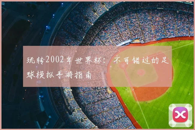 玩转2002年世界杯：不可错过的足球模拟手游指南