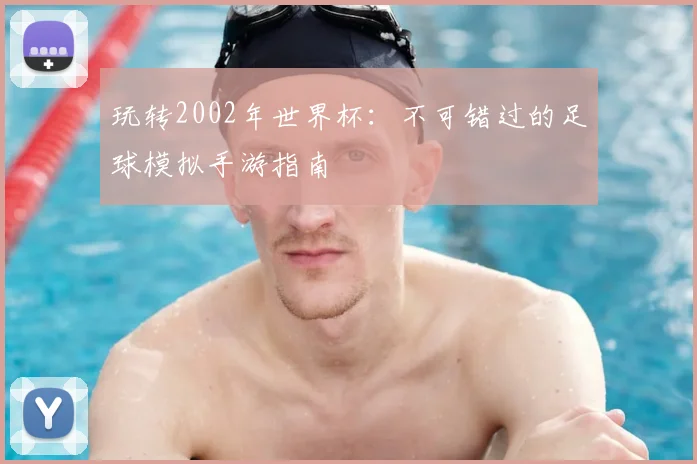 玩转2002年世界杯：不可错过的足球模拟手游指南