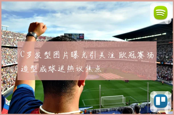 C罗发型图片曝光引关注 欧冠赛场造型成球迷热议焦点