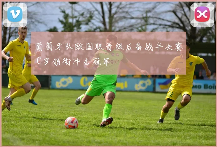 葡萄牙队欧国联晋级后备战半决赛 C罗领衔冲击冠军