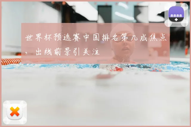 世界杯预选赛中国排名第几成焦点,出线前景引关注