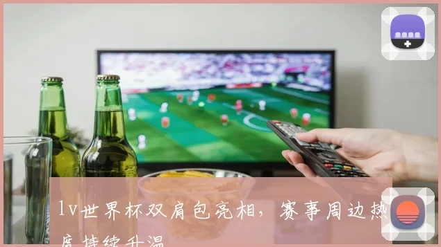 lv世界杯双肩包亮相,赛事周边热度持续升温